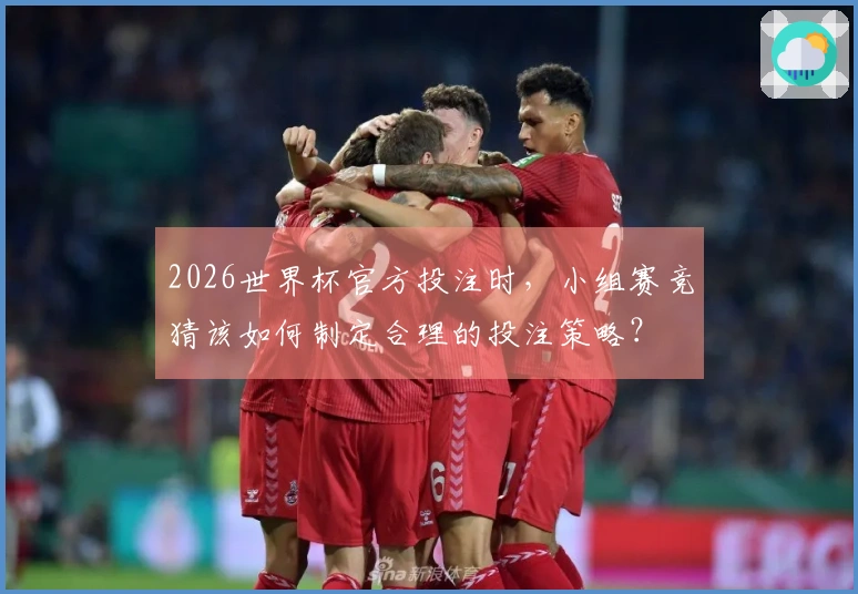 2026世界杯官方投注时，小组赛竞猜该如何制定合理的投注策略？