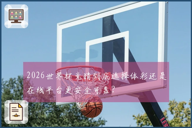 2026世界杯竞猜到底选择体彩还是在线平台更安全可靠？