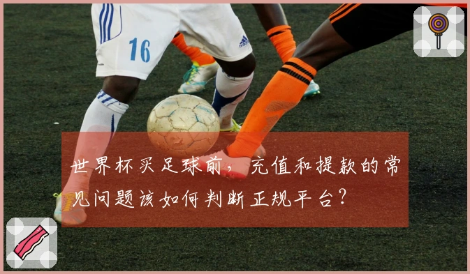 世界杯买足球前，充值和提款的常见问题该如何判断正规平台？