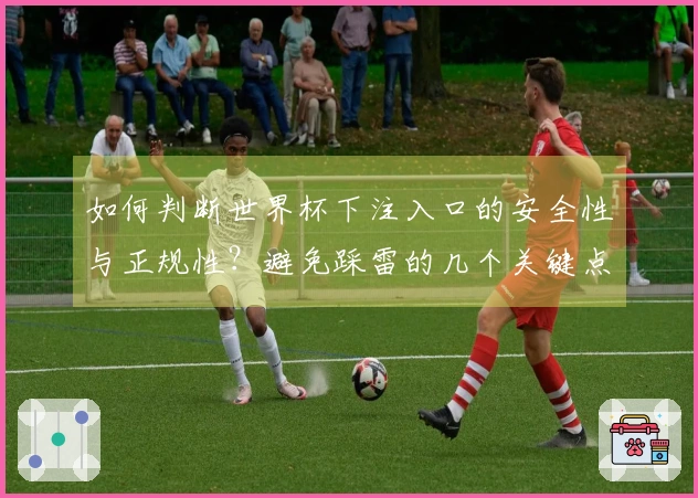如何判断世界杯下注入口的安全性与正规性？避免踩雷的几个关键点