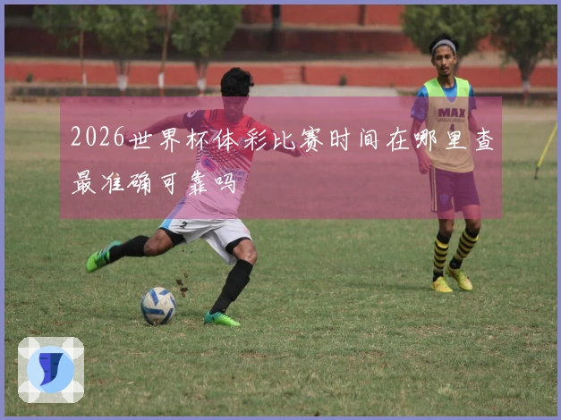 2026世界杯体彩比赛时间在哪里查最准确可靠吗