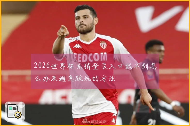 2026世界杯竞猜登录入口找不到怎么办及避免踩坑的方法