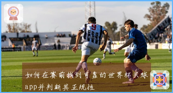 如何在赛前找到可靠的世界杯买球app并判断其正规性