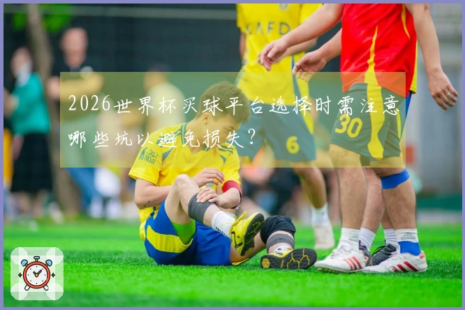 2026世界杯买球平台选择时需注意哪些坑以避免损失？