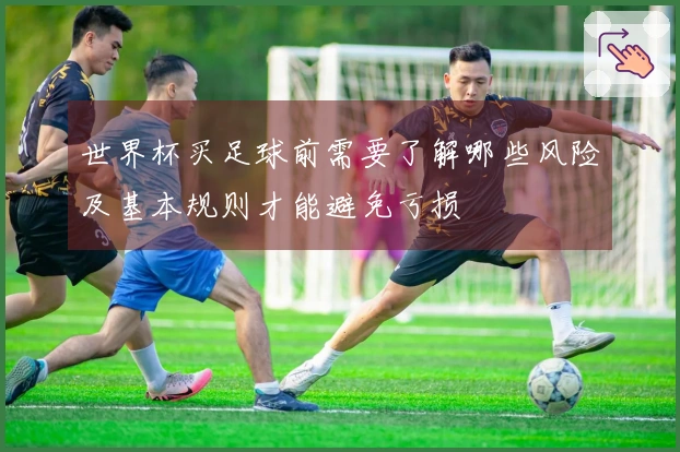世界杯买足球前需要了解哪些风险及基本规则才能避免亏损