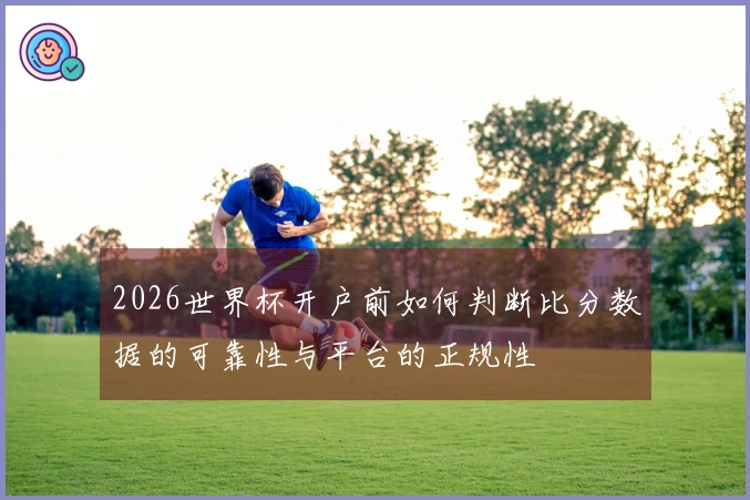 2026世界杯开户前如何判断比分数据的可靠性与平台的正规性