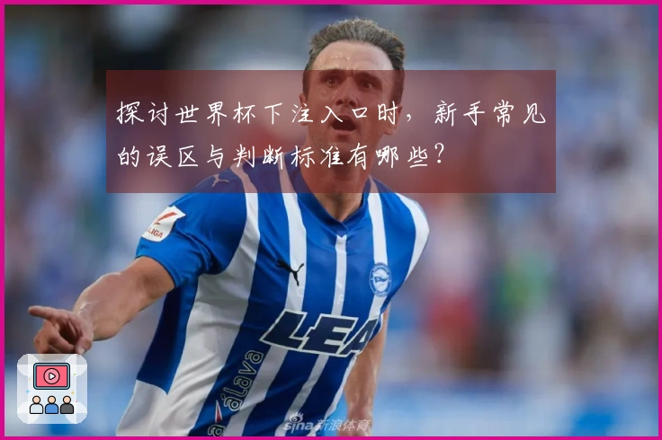 探讨世界杯下注入口时，新手常见的误区与判断标准有哪些？