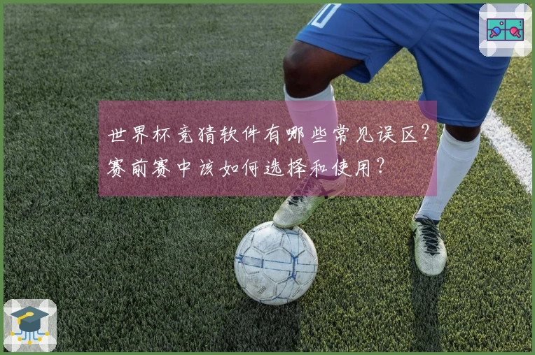 世界杯竞猜软件有哪些常见误区？赛前赛中该如何选择和使用？