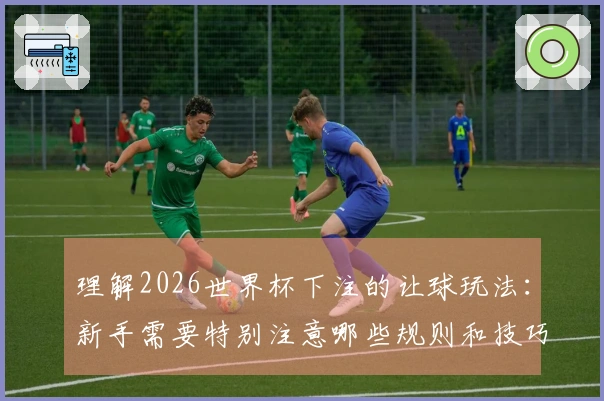 理解2026世界杯下注的让球玩法：新手需要特别注意哪些规则和技巧？