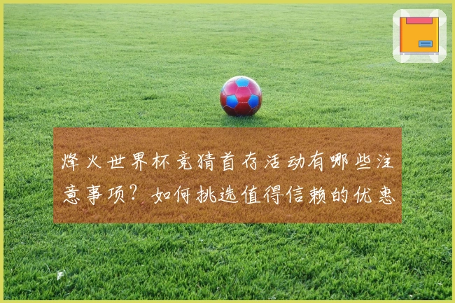 烽火世界杯竞猜首存活动有哪些注意事项？如何挑选值得信赖的优惠？