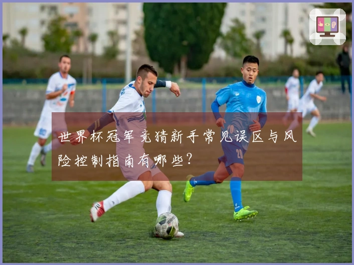 世界杯冠军竞猜新手常见误区与风险控制指南有哪些？