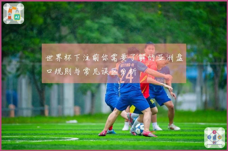 世界杯下注前你需要了解的亚洲盘口规则与常见误区分析