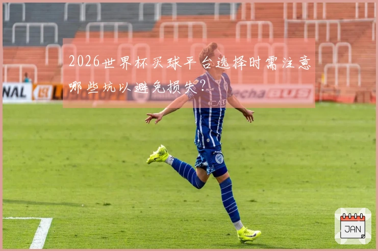 2026世界杯买球平台选择时需注意哪些坑以避免损失？