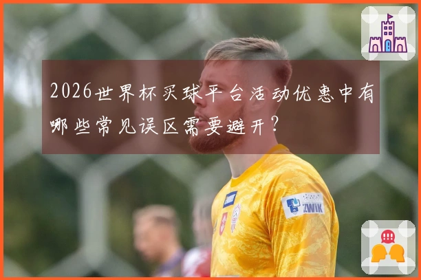 2026世界杯买球平台活动优惠中有哪些常见误区需要避开？