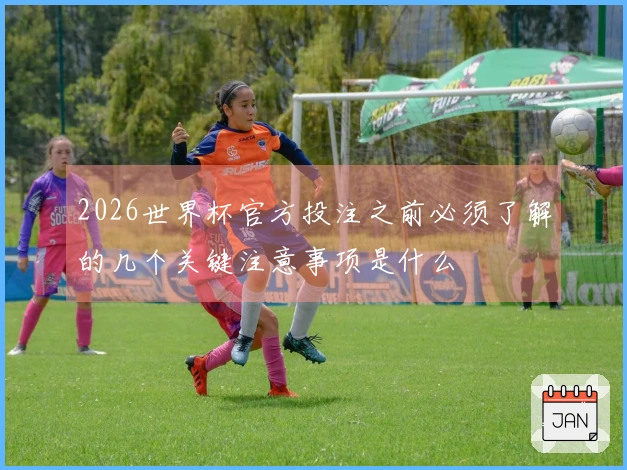 2026世界杯官方投注之前必须了解的几个关键注意事项是什么