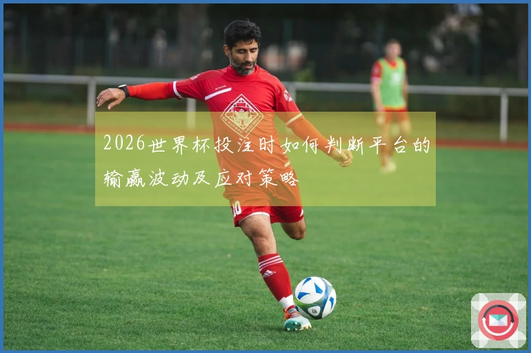 2026世界杯投注时如何判断平台的输赢波动及应对策略