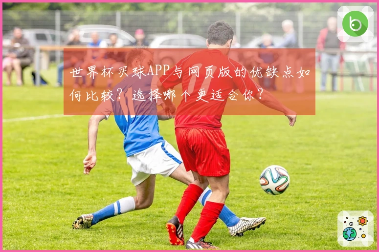 世界杯买球APP与网页版的优缺点如何比较？选择哪个更适合你？