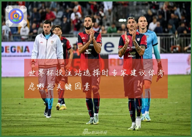 世界杯投注站选择时专家建议你考虑哪些关键因素