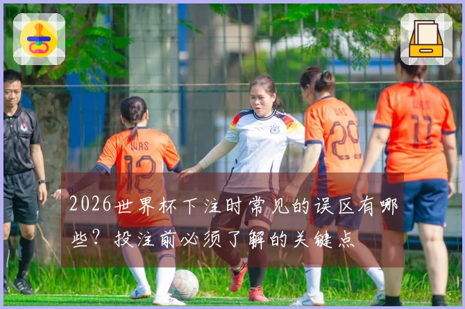 2026世界杯下注时常见的误区有哪些？投注前必须了解的关键点