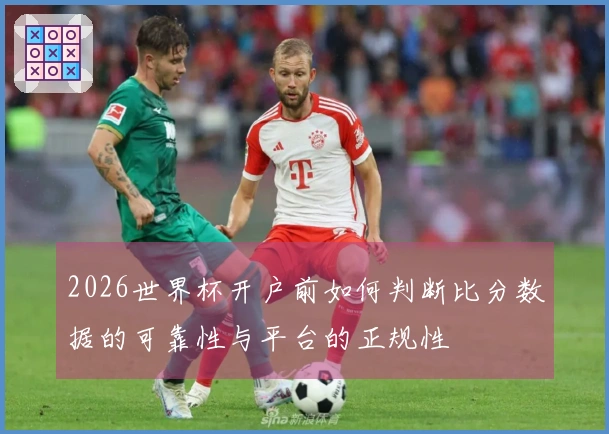 2026世界杯开户前如何判断比分数据的可靠性与平台的正规性