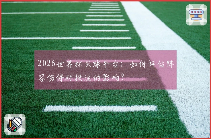 2026世界杯买球平台：如何评估阵容伤停对投注的影响？