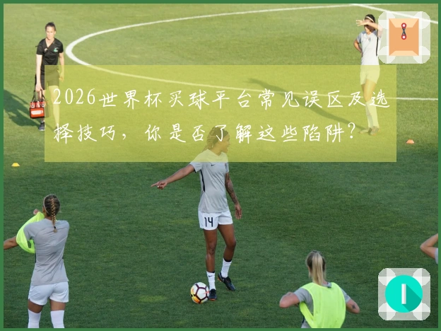 2026世界杯买球平台常见误区及选择技巧，你是否了解这些陷阱？