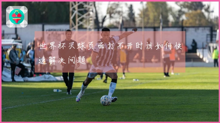 世界杯买球页面打不开时该如何快速解决问题