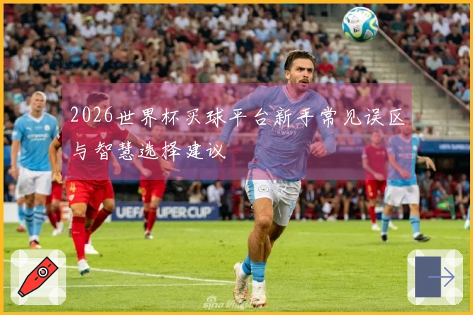 2026世界杯买球平台新手常见误区与智慧选择建议