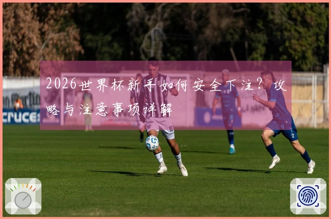2026世界杯新手如何安全下注？攻略与注意事项详解