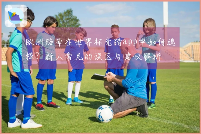 欧洲赔率在世界杯竞猜app中如何选择？新人常见的误区与建议解析