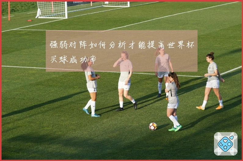 强弱对阵如何分析才能提高世界杯买球成功率