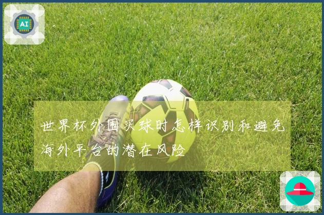 世界杯外围买球时怎样识别和避免海外平台的潜在风险