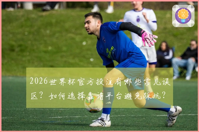 2026世界杯官方投注有哪些常见误区？如何选择靠谱平台避免踩坑？