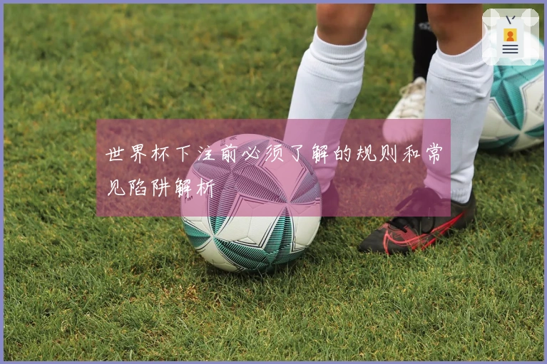 世界杯下注前必须了解的规则和常见陷阱解析
