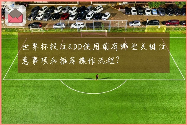 世界杯投注app使用前有哪些关键注意事项和推荐操作流程？
