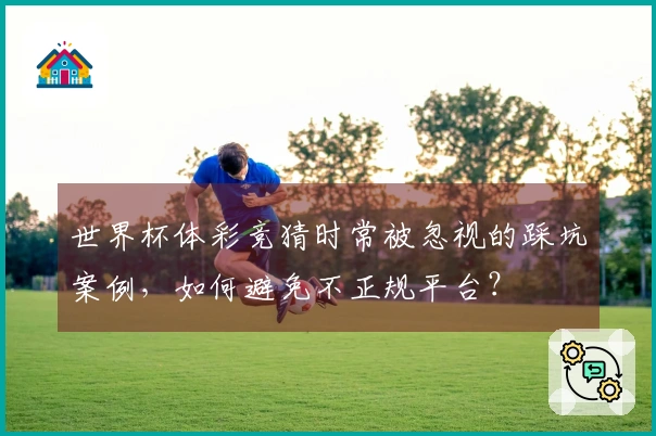 世界杯体彩竞猜时常被忽视的踩坑案例，如何避免不正规平台？