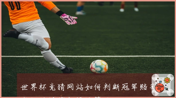 世界杯竞猜网站如何判断冠军赔率变化的规律与投注策略