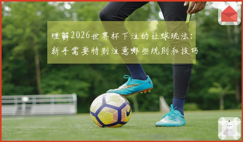 理解2026世界杯下注的让球玩法：新手需要特别注意哪些规则和技巧？