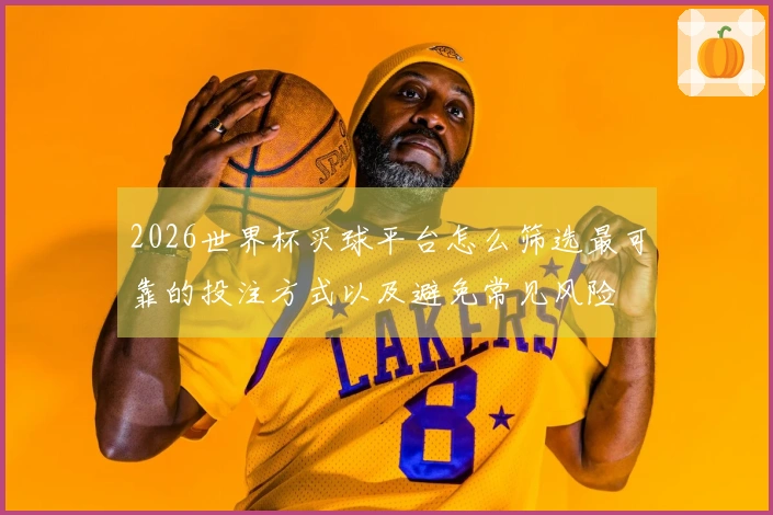 2026世界杯买球平台怎么筛选最可靠的投注方式以及避免常见风险