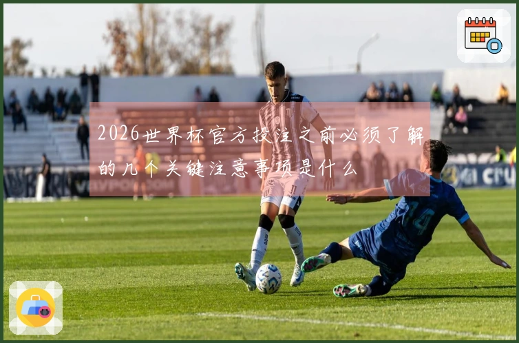 2026世界杯官方投注之前必须了解的几个关键注意事项是什么