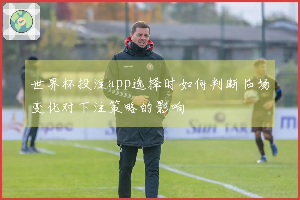 世界杯投注app选择时如何判断临场变化对下注策略的影响