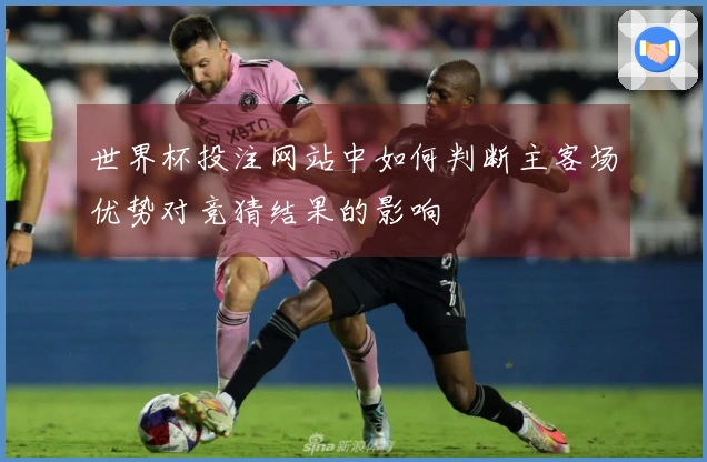 世界杯投注网站中如何判断主客场优势对竞猜结果的影响
