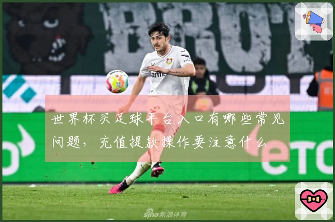世界杯买足球平台入口有哪些常见问题，充值提款操作要注意什么