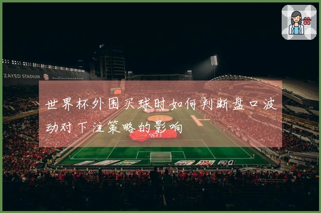 世界杯外围买球时如何判断盘口波动对下注策略的影响
