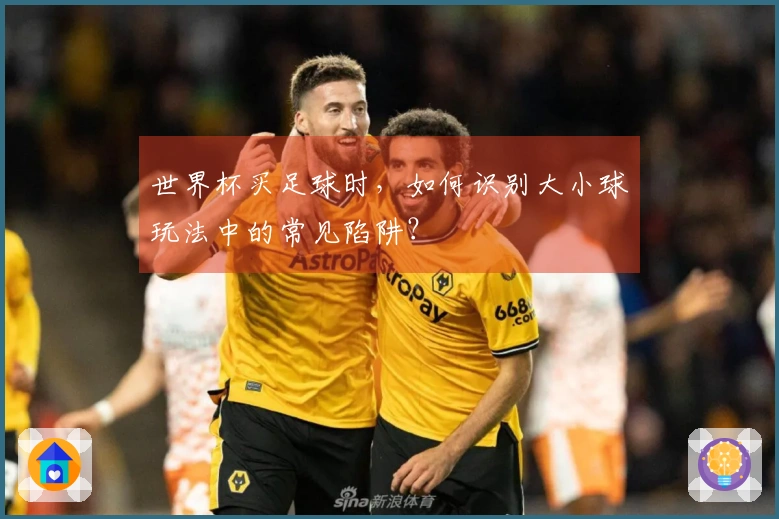 世界杯买足球时，如何识别大小球玩法中的常见陷阱？