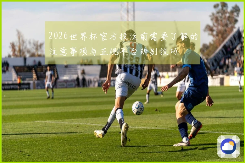 2026世界杯官方投注前需要了解的注意事项与正规平台辨别技巧
