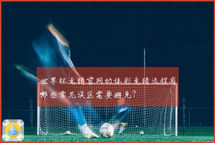 世界杯竞猜官网的体彩竞猜流程有哪些常见误区需要避免？