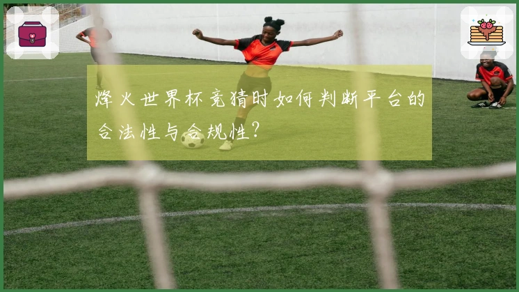 烽火世界杯竞猜时如何判断平台的合法性与合规性？