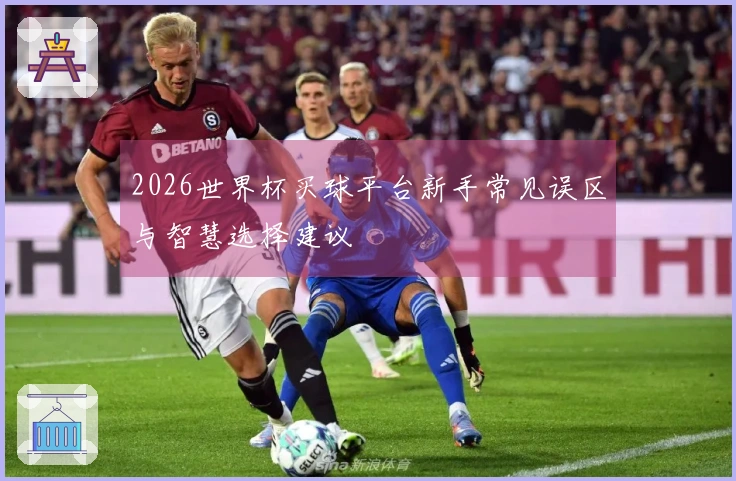 2026世界杯买球平台新手常见误区与智慧选择建议
