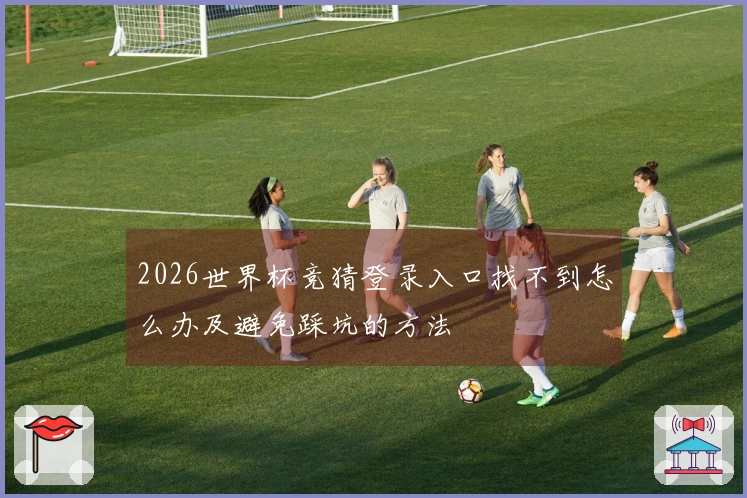 2026世界杯竞猜登录入口找不到怎么办及避免踩坑的方法